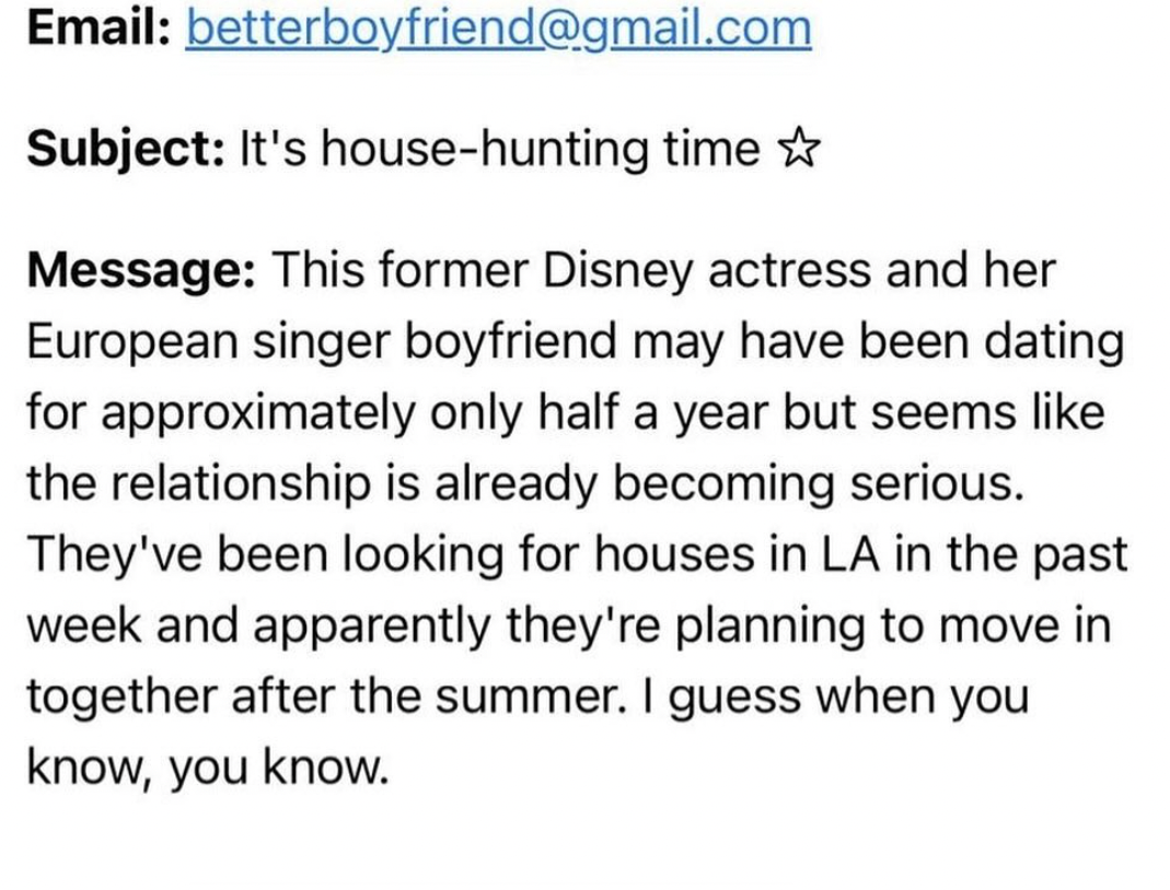 number - Email betterboyfriend.com Subject It's househunting time Message This former Disney actress and her European singer boyfriend may have been dating for approximately only half a year but seems the relationship is already becoming serious. They've